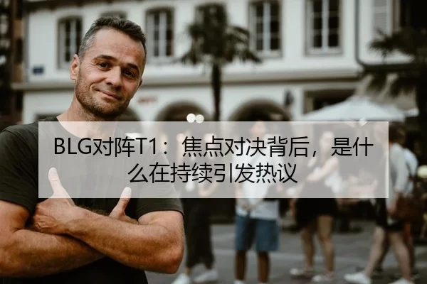 BLG对阵T1：焦点对决背后，是什么在持续引发热议